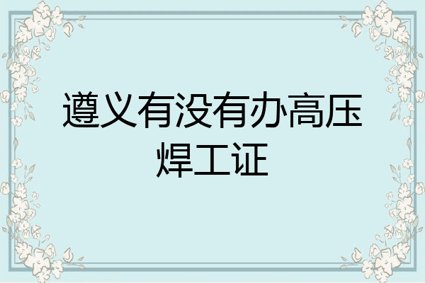 遵义有没有办高压焊工证