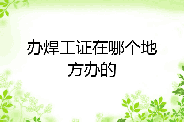 办焊工证在哪个地方办的