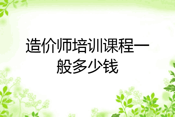 造价师培训课程一般多少钱