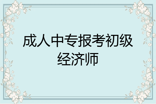 成人中专报考初级经济师