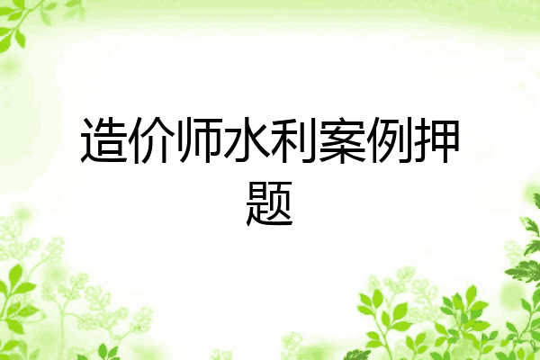 造价师水利案例押题