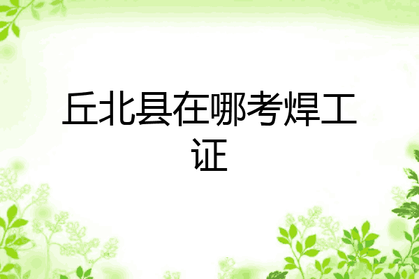 丘北县在哪考焊工证