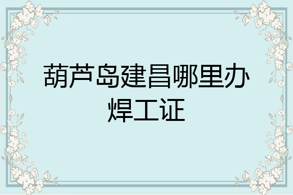 葫芦岛建昌哪里办焊工证