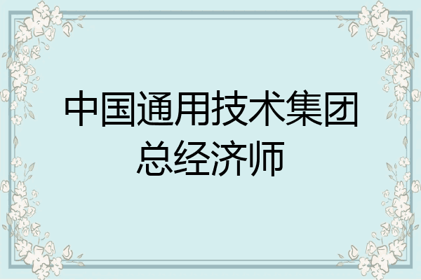 中国通用技术集团总经济师