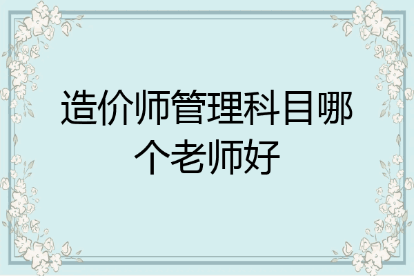 造价师管理科目哪个老师好