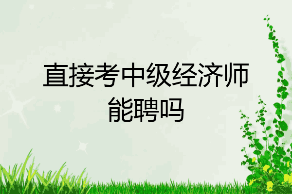 直接考中级经济师能聘吗