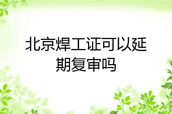 北京焊工证可以延期复审吗