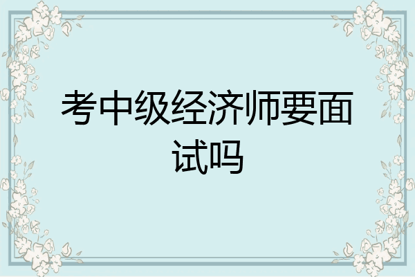 考中级经济师要面试吗