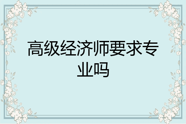 高级经济师要求专业吗