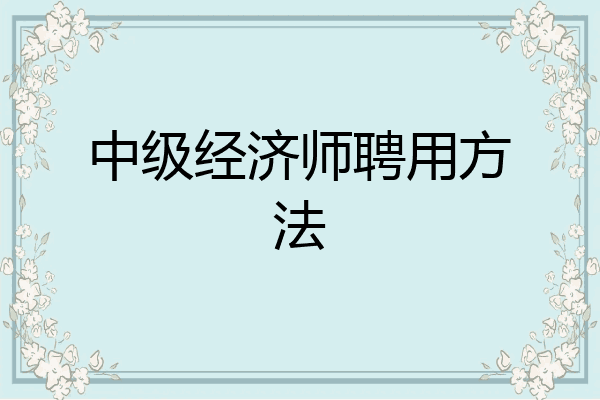 中级经济师聘用方法