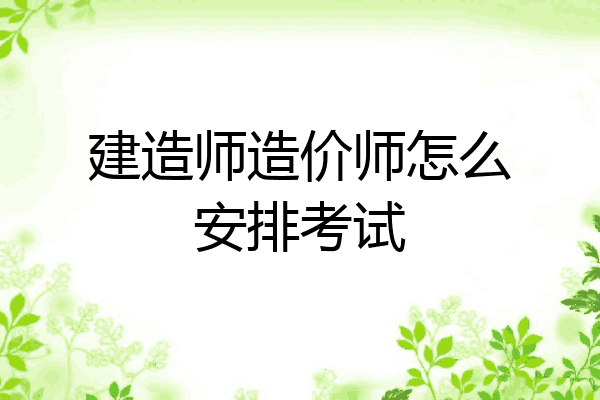 建造师造价师怎么安排考试