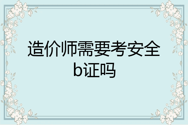 造价师需要考安全b证吗