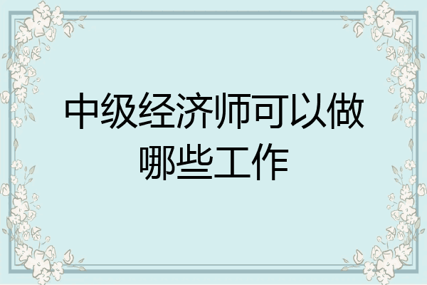 中级经济师可以做哪些工作