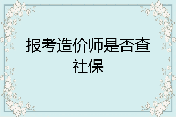 报考造价师是否查社保