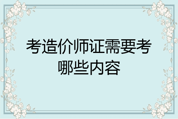 考造价师证需要考哪些内容