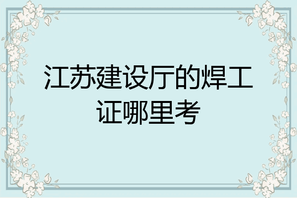 江苏建设厅的焊工证哪里考