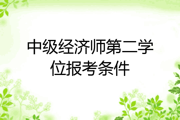 中级经济师第二学位报考条件