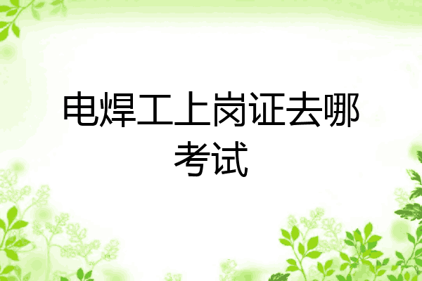 电焊工上岗证去哪考试