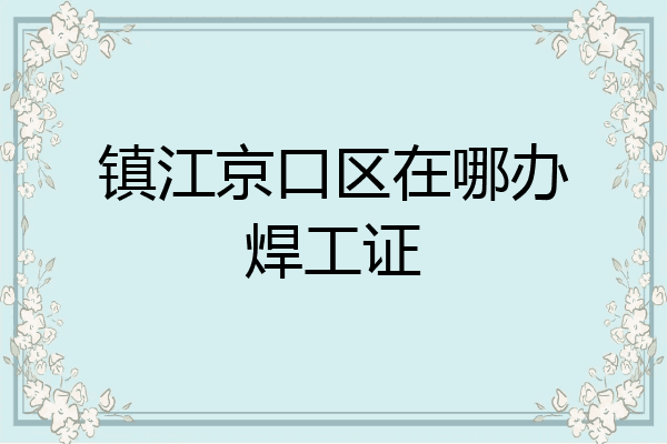 镇江京口区在哪办焊工证