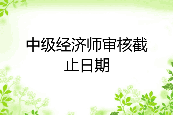 中级经济师审核截止日期