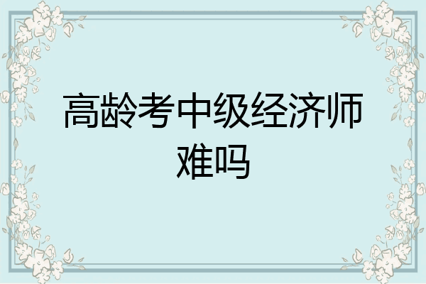 高龄考中级经济师难吗
