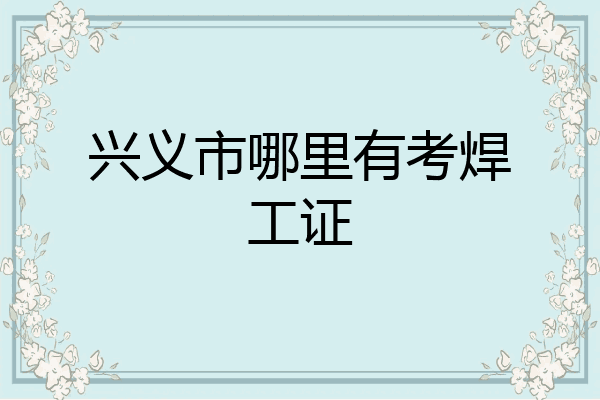 兴义市哪里有考焊工证