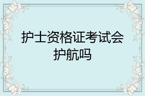 护士资格证考试会护航吗
