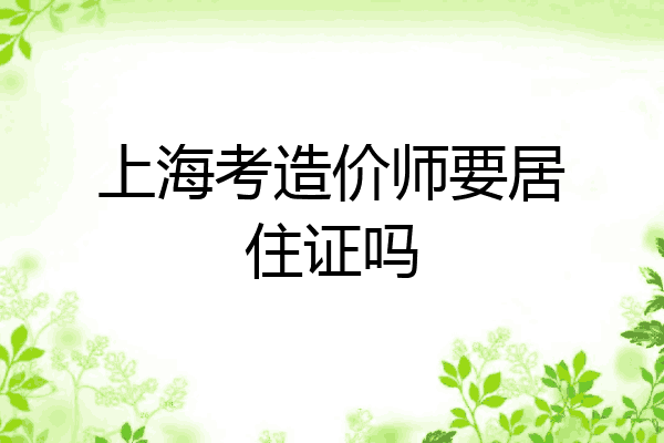 上海考造价师要居住证吗