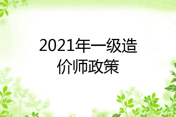 2021年一级造价师政策