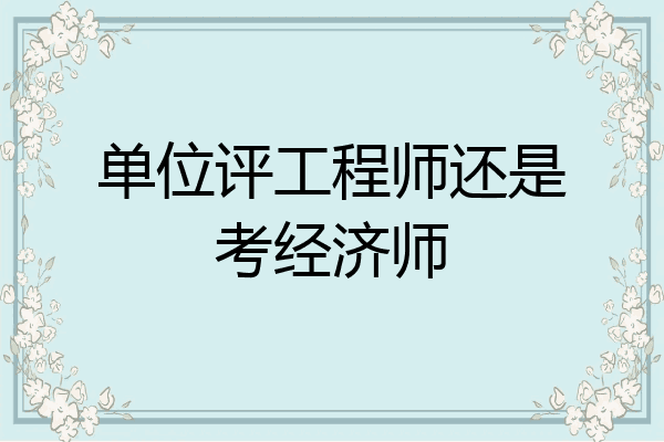 单位评工程师还是考经济师