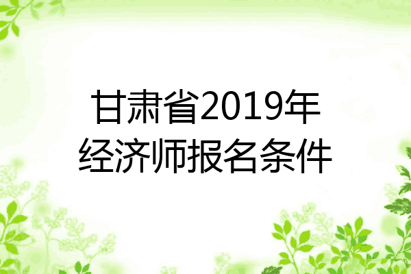 甘肃省2019年经济师报名条件