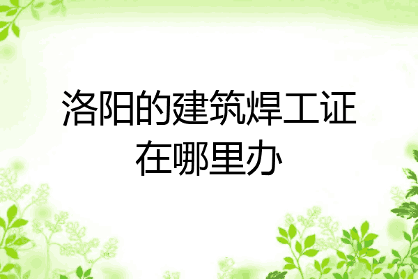 洛阳的建筑焊工证在哪里办