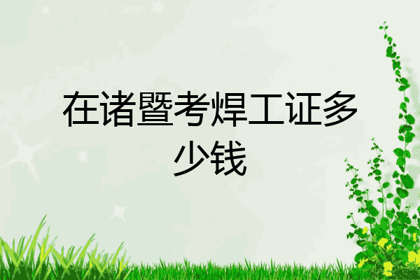 在诸暨考焊工证多少钱