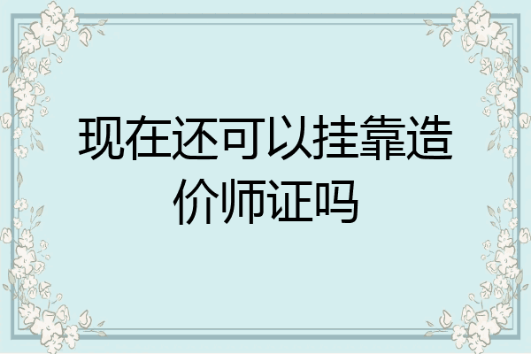 现在还可以挂靠造价师证吗