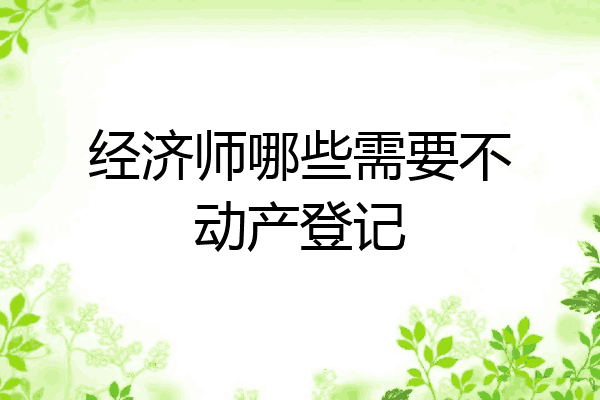 经济师哪些需要不动产登记