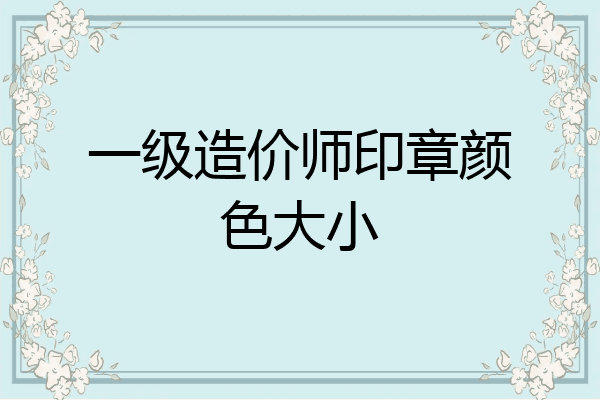 一级造价师印章颜色大小