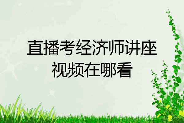 直播考经济师讲座视频在哪看