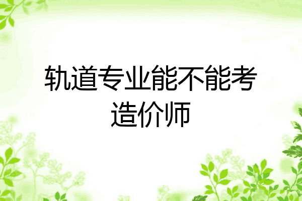 轨道专业能不能考造价师