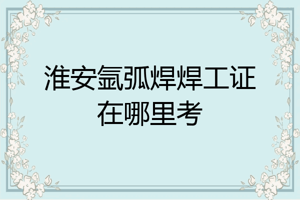 淮安氩弧焊焊工证在哪里考