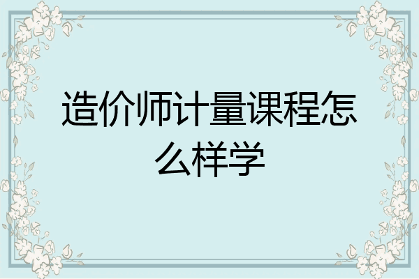 造价师计量课程怎么样学