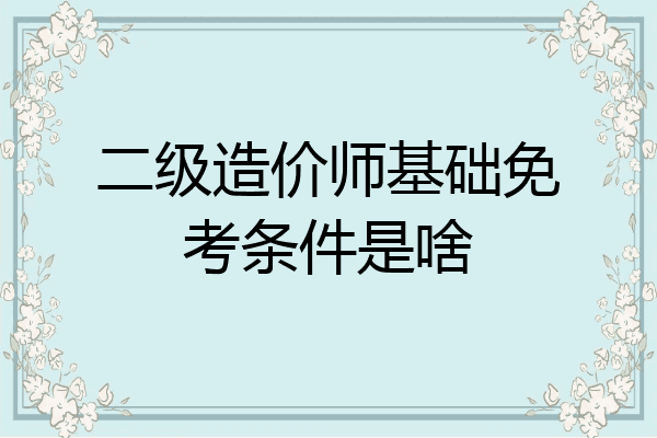 二级造价师基础免考条件是啥