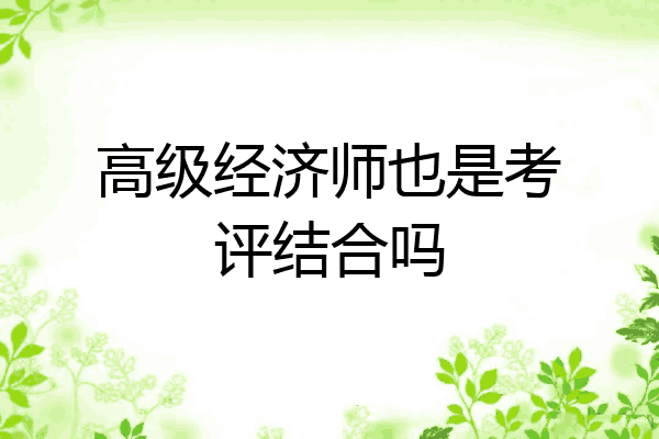 高级经济师也是考评结合吗