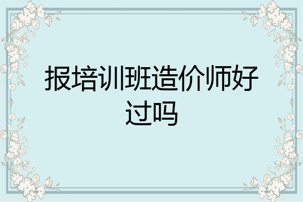 报培训班造价师好过吗