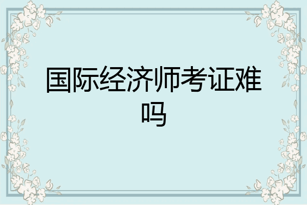 国际经济师考证难吗