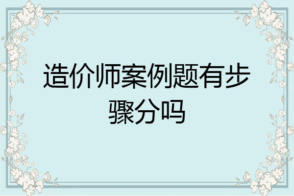 造价师案例题有步骤分吗