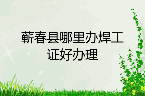 蕲春县哪里办焊工证好办理
