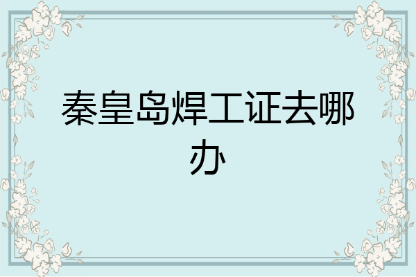 秦皇岛焊工证去哪办