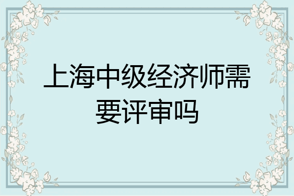 上海中级经济师需要评审吗