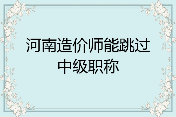 河南造价师能跳过中级职称