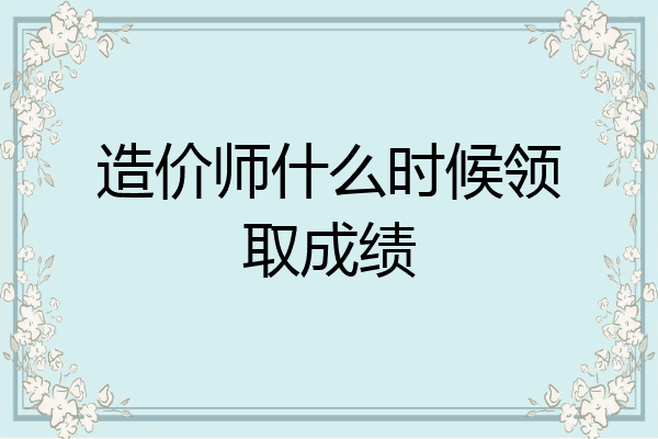 造价师什么时候领取成绩